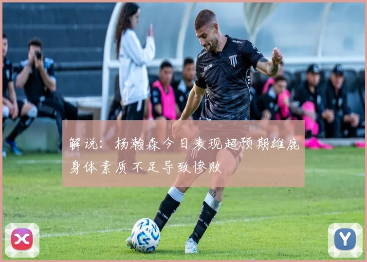 解说：杨瀚森今日表现超预期雄鹿身体素质不足导致惨败