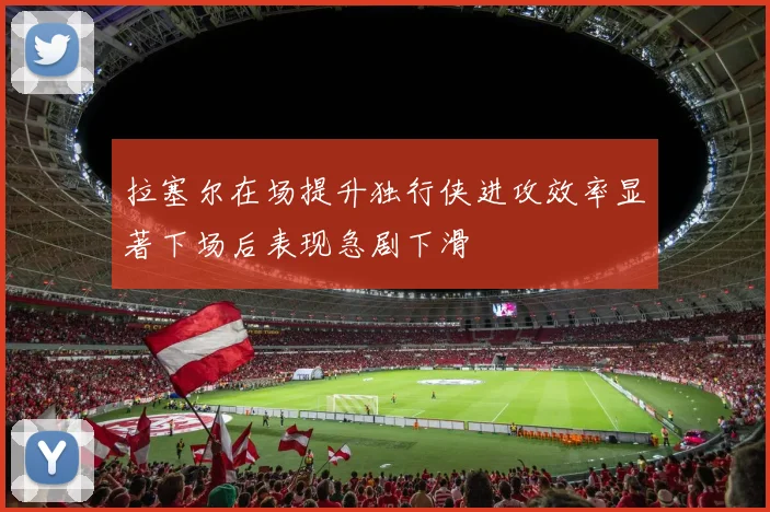拉塞尔在场提升独行侠进攻效率显著下场后表现急剧下滑