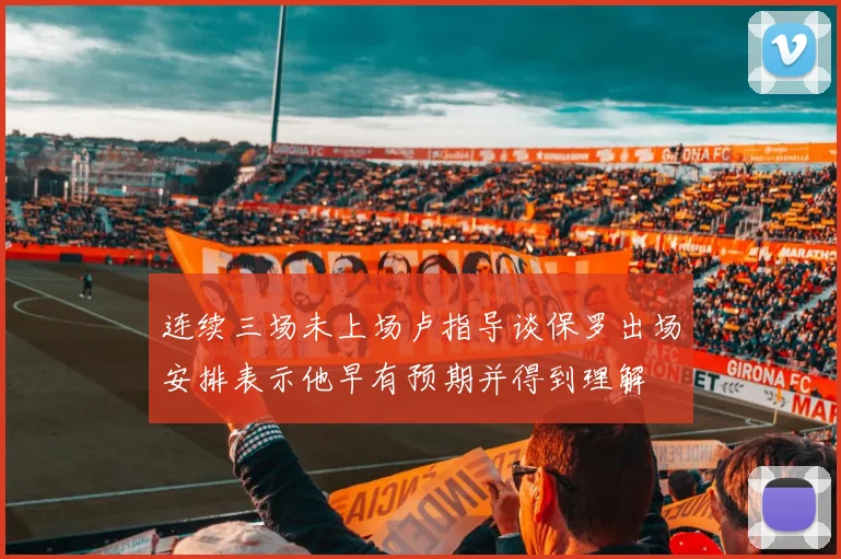 连续三场未上场卢指导谈保罗出场安排表示他早有预期并得到理解