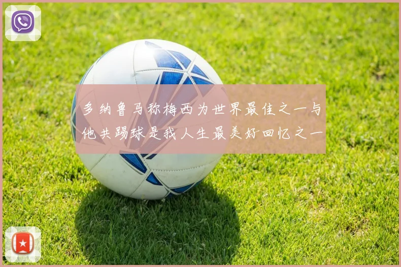 多纳鲁马称梅西为世界最佳之一与他共踢球是我人生最美好回忆之一