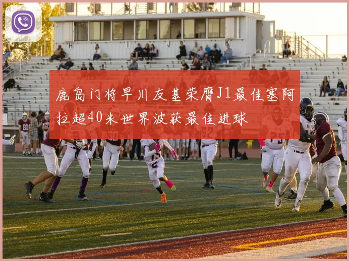 鹿岛门将早川友基荣膺J1最佳塞阿拉超40米世界波获最佳进球