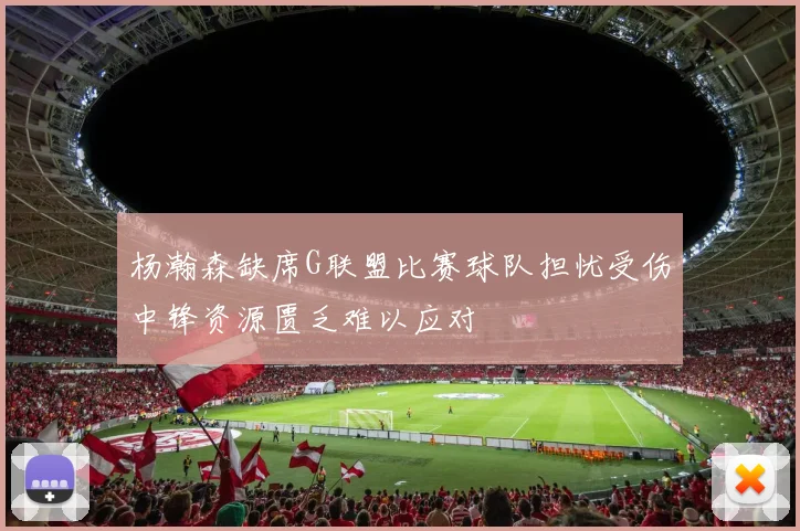 杨瀚森缺席G联盟比赛球队担忧受伤中锋资源匮乏难以应对