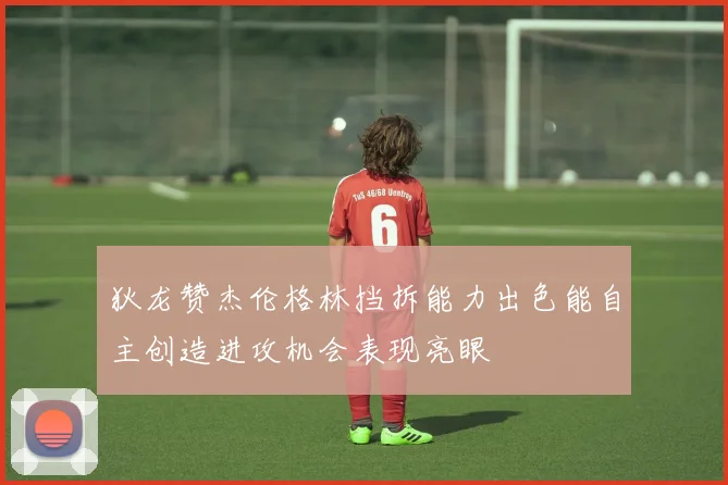 狄龙赞杰伦格林挡拆能力出色能自主创造进攻机会表现亮眼