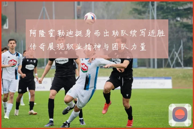 阿隆霍勒迪挺身而出助队续写连胜传奇展现职业精神与团队力量